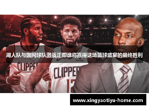 湖人队与国网球队激战正酣谁将赢得这场篮球盛宴的最终胜利