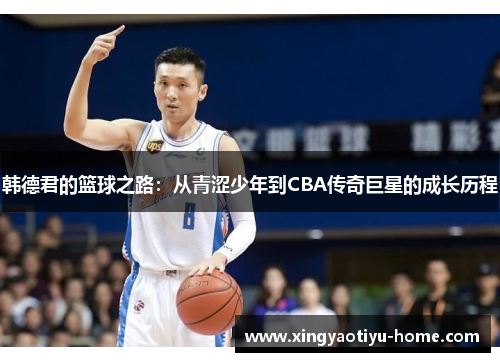 韩德君的篮球之路：从青涩少年到CBA传奇巨星的成长历程