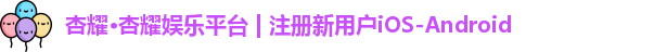 杏耀·杏耀娱乐平台 | 注册新用户iOS-Android